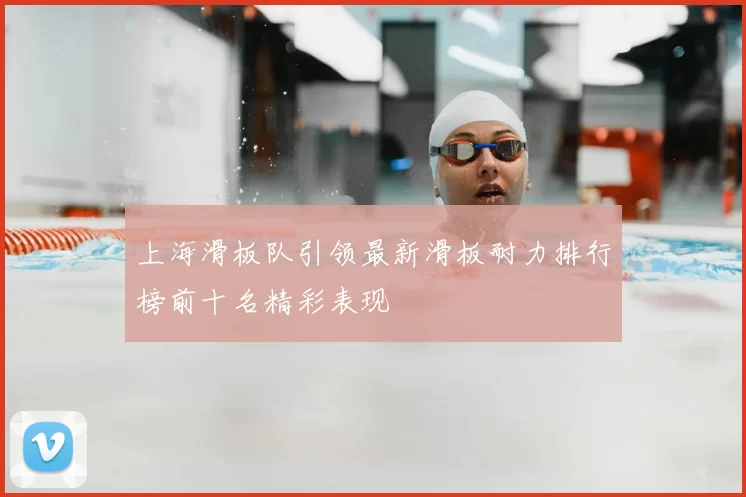 上海滑板队引领最新滑板耐力排行榜前十名精彩表现