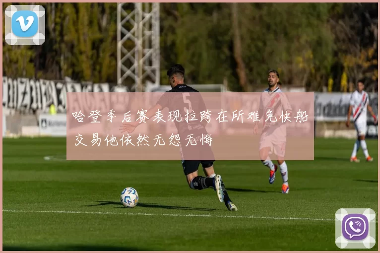 哈登季后赛表现拉跨在所难免快船交易他依然无怨无悔