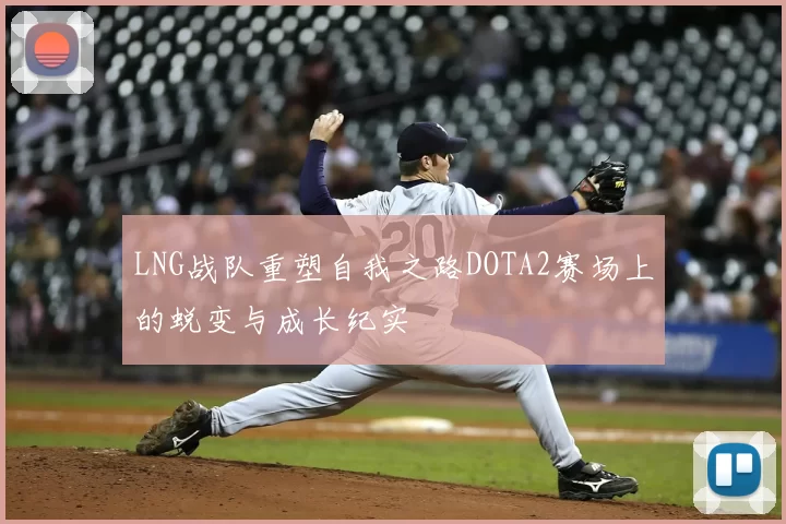 LNG战队重塑自我之路DOTA2赛场上的蜕变与成长纪实