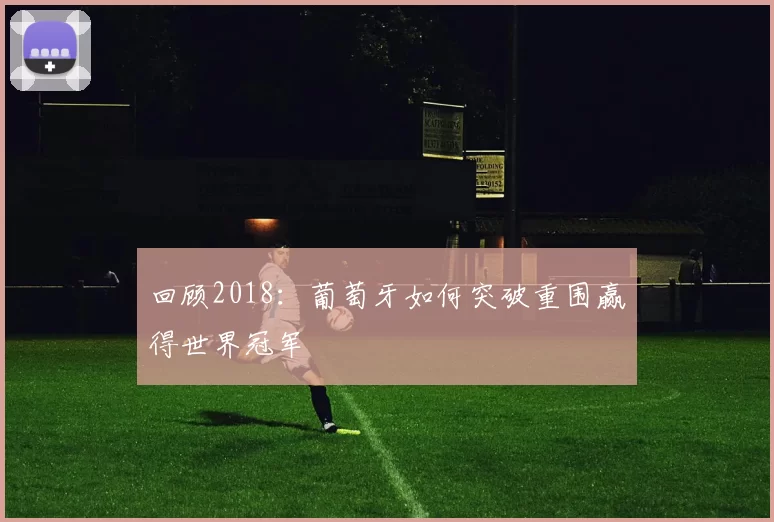 回顾2018：葡萄牙如何突破重围赢得世界冠军
