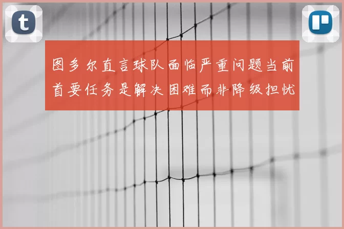 图多尔直言球队面临严重问题当前首要任务是解决困难而非降级担忧