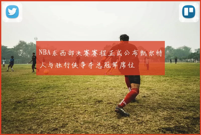NBA东西部决赛赛程正式公布凯尔特人与独行侠争夺总冠军席位