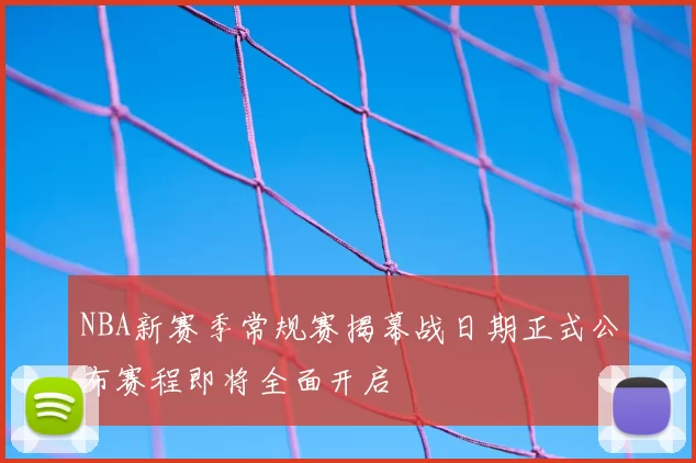 NBA新赛季常规赛揭幕战日期正式公布赛程即将全面开启