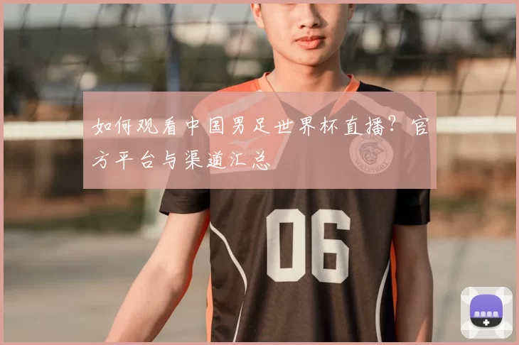 如何观看中国男足世界杯直播?官方平台与渠道汇总