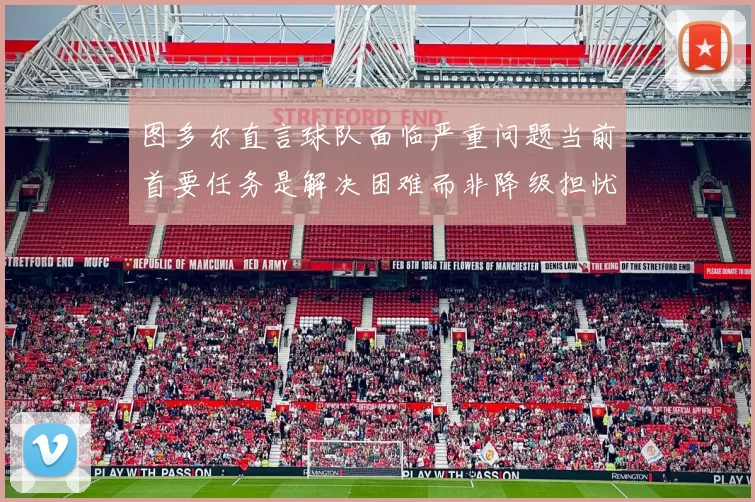 图多尔直言球队面临严重问题当前首要任务是解决困难而非降级担忧