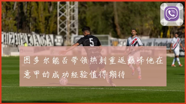 图多尔能否带领热刺重返巅峰他在意甲的成功经验值得期待