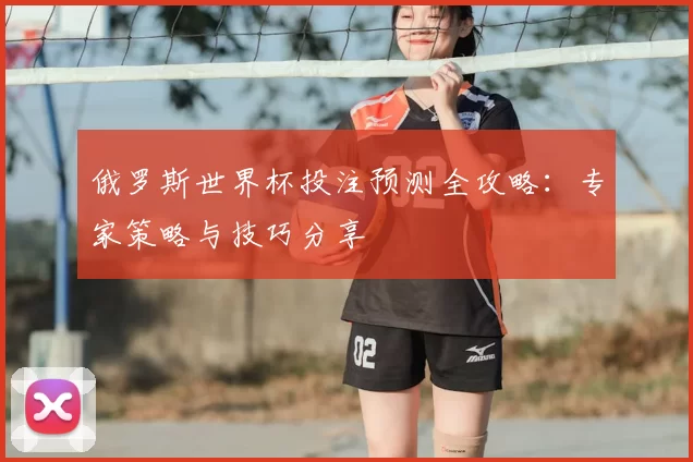 俄罗斯世界杯投注预测全攻略：专家策略与技巧分享