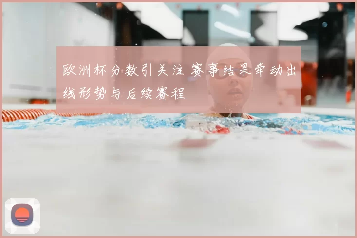 欧洲杯分数引关注 赛事结果牵动出线形势与后续赛程