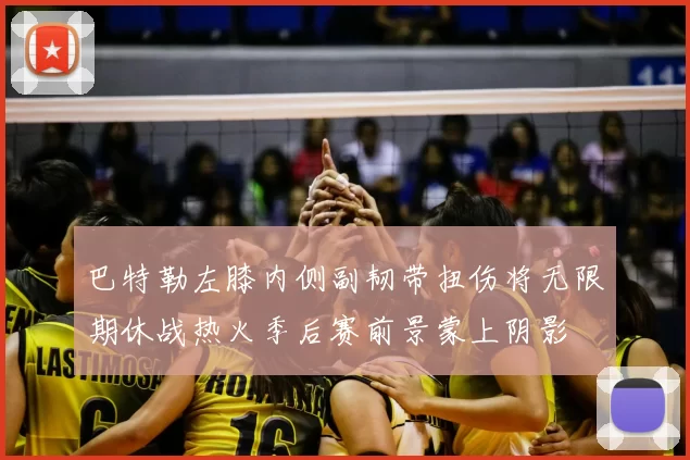 巴特勒左膝内侧副韧带扭伤将无限期休战热火季后赛前景蒙上阴影
