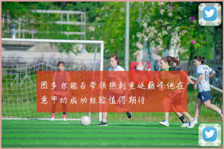 图多尔能否带领热刺重返巅峰他在意甲的成功经验值得期待