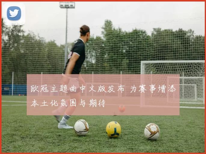 欧冠主题曲中文版发布 为赛事增添本土化氛围与期待
