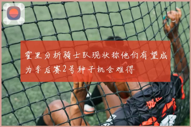 霍里分析骑士队现状称他们有望成为季后赛2号种子机会难得