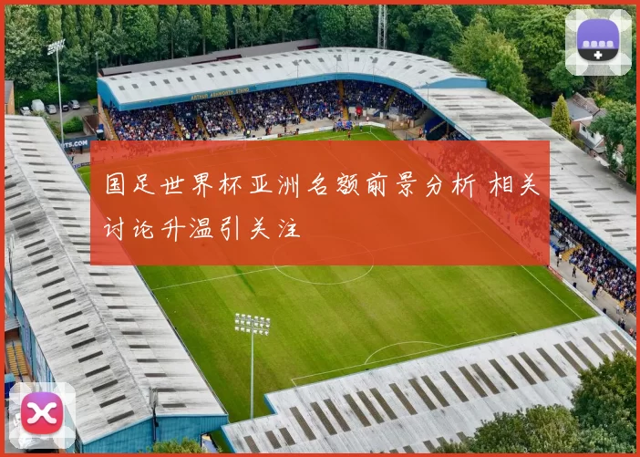 国足世界杯亚洲名额前景分析 相关讨论升温引关注