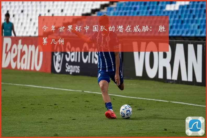 今年世界杯中国队的潜在威胁：胜算几何