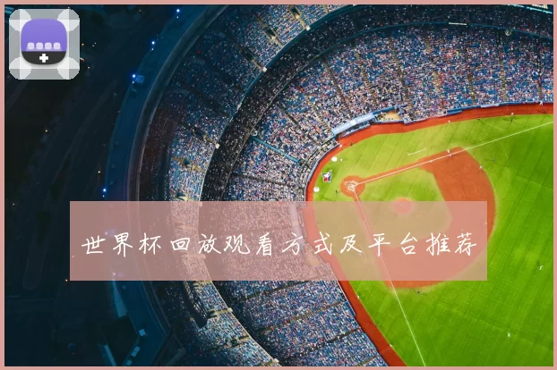世界杯回放观看方式及平台推荐