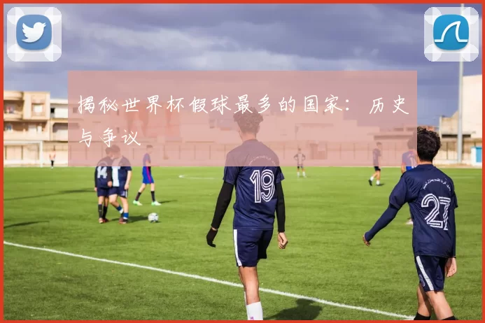 揭秘世界杯假球最多的国家：历史与争议
