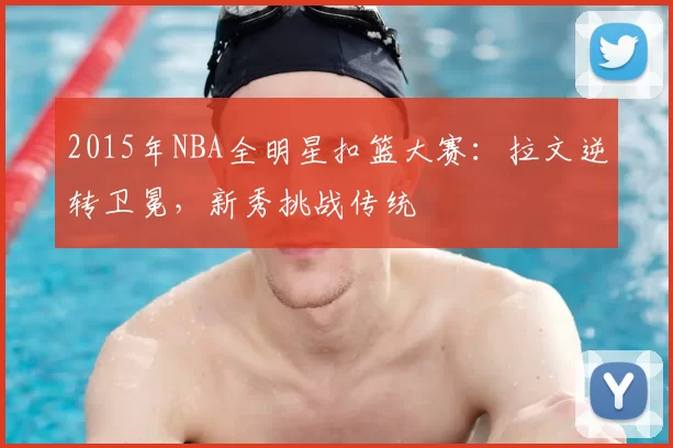 2015年NBA全明星扣篮大赛:拉文逆转卫冕,新秀挑战传统