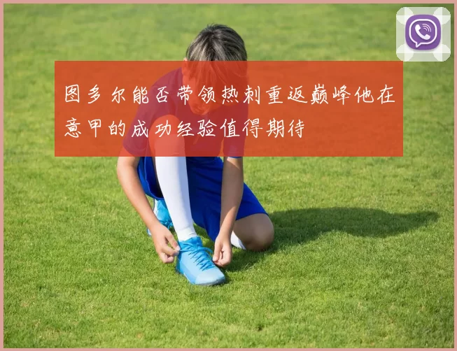 图多尔能否带领热刺重返巅峰他在意甲的成功经验值得期待