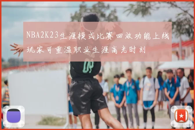 NBA2K23生涯模式比赛回放功能上线玩家可重温职业生涯高光时刻