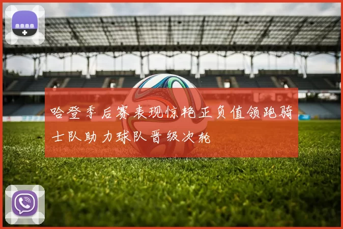 哈登季后赛表现惊艳正负值领跑骑士队助力球队晋级次轮