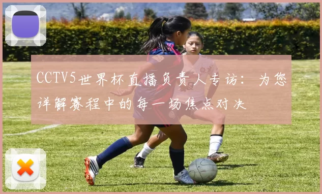 CCTV5世界杯直播负责人专访：为您详解赛程中的每一场焦点对决