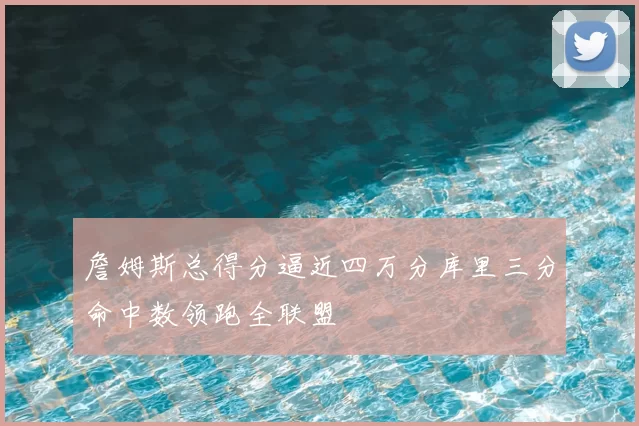 詹姆斯总得分逼近四万分库里三分命中数领跑全联盟