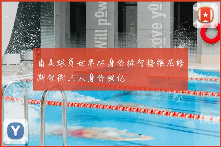 南美球员世界杯身价排行榜维尼修斯领衔三人身价破亿