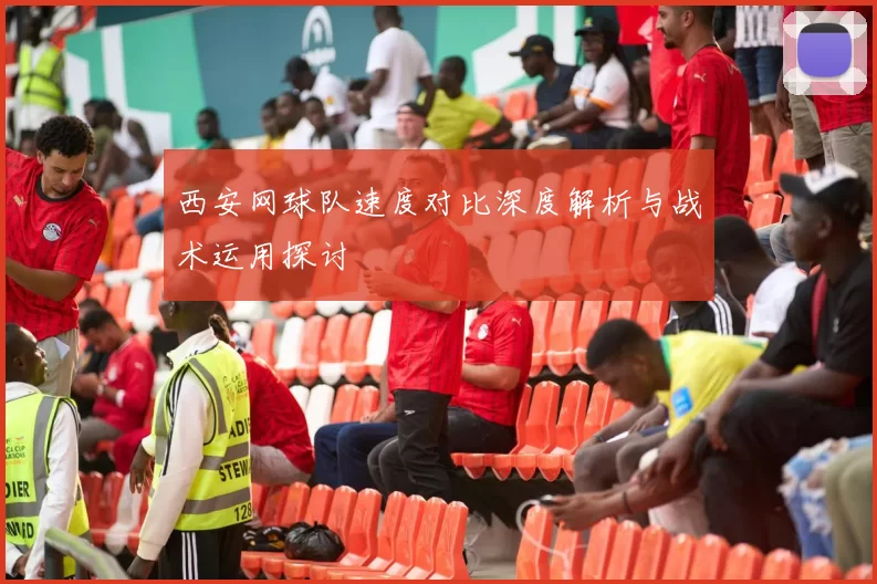 西安网球队速度对比深度解析与战术运用探讨
