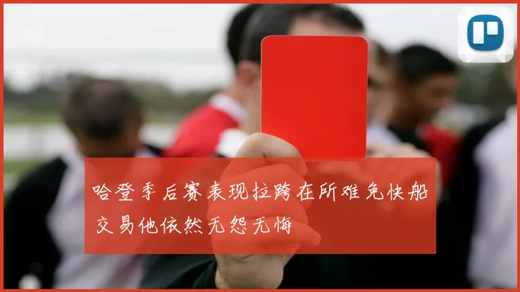 哈登季后赛表现拉跨在所难免快船交易他依然无怨无悔