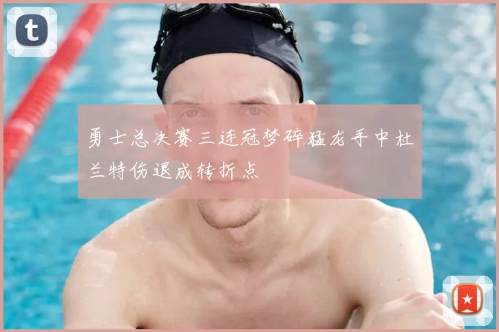 勇士总决赛三连冠梦碎猛龙手中杜兰特伤退成转折点