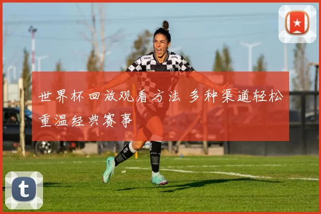 世界杯回放观看方法 多种渠道轻松重温经典赛事