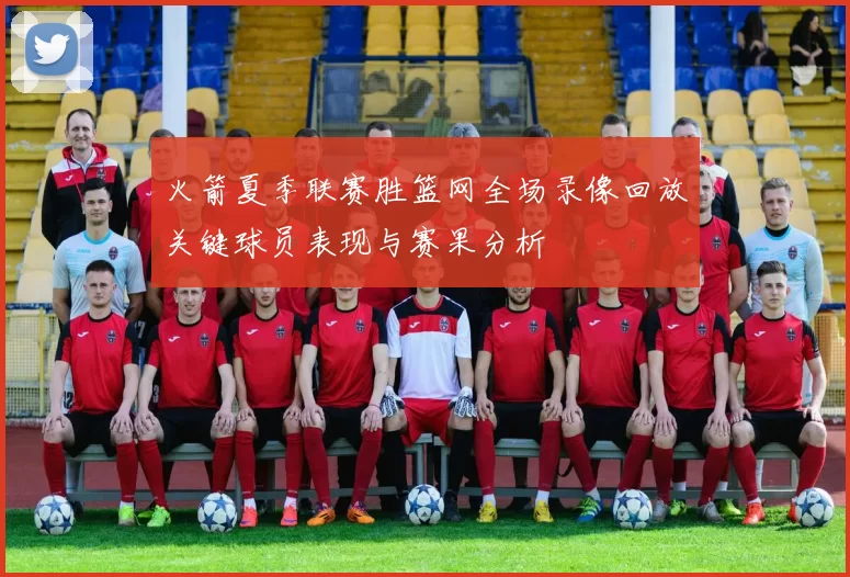 火箭夏季联赛胜篮网全场录像回放关键球员表现与赛果分析
