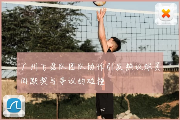 广州飞盘队团队协作引发热议球员间默契与争议的碰撞