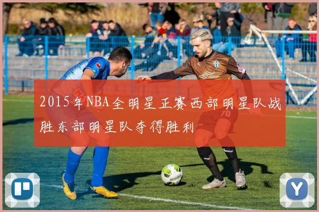 2015年NBA全明星正赛西部明星队战胜东部明星队夺得胜利