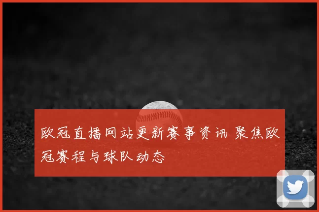 欧冠直播网站更新赛事资讯 聚焦欧冠赛程与球队动态