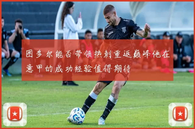 图多尔能否带领热刺重返巅峰他在意甲的成功经验值得期待