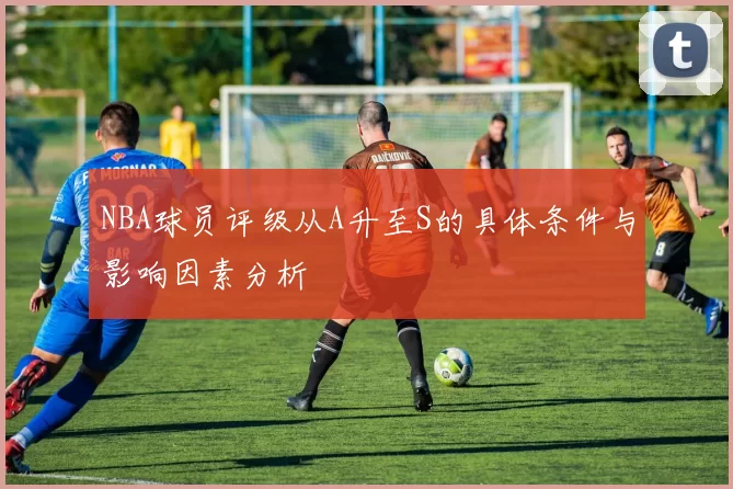 NBA球员评级从A升至S的具体条件与影响因素分析