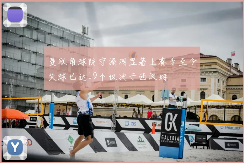 曼联角球防守漏洞显著上赛季至今失球已达19个仅次于西汉姆