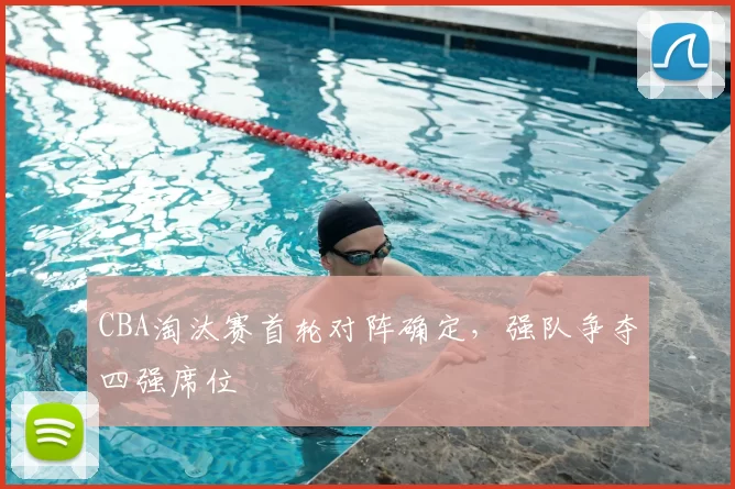 CBA淘汰赛首轮对阵确定，强队争夺四强席位
