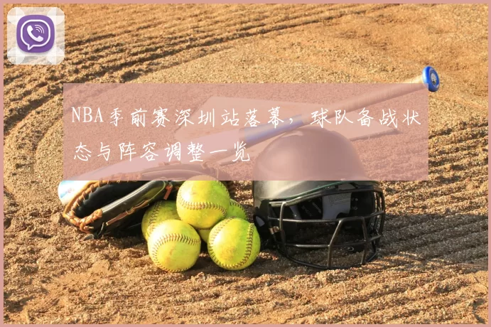 NBA季前赛深圳站落幕,球队备战状态与阵容调整一览