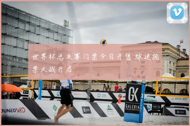 世界杯总决赛门票今日开售 球迷抢票大战开启