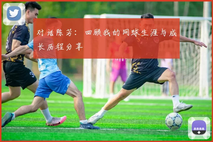 对话陈芳：回顾我的网球生涯与成长历程分享