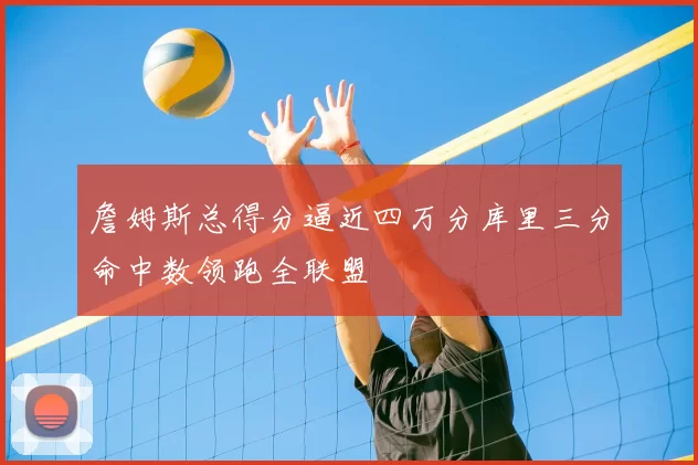 詹姆斯总得分逼近四万分库里三分命中数领跑全联盟