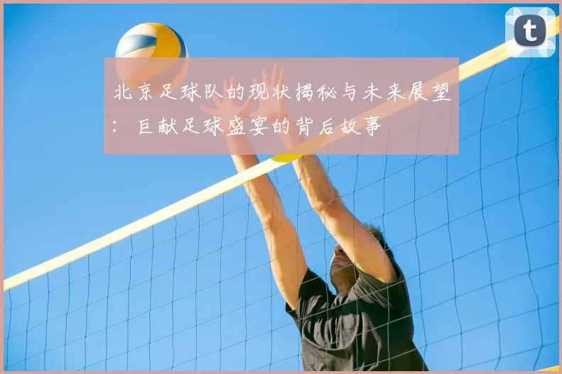北京足球队的现状揭秘与未来展望：巨献足球盛宴的背后故事