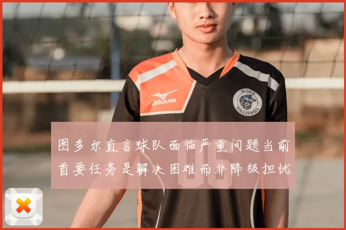 图多尔直言球队面临严重问题当前首要任务是解决困难而非降级担忧