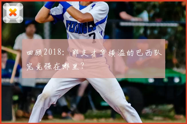 回顾2018：那支才华横溢的巴西队究竟强在哪里？