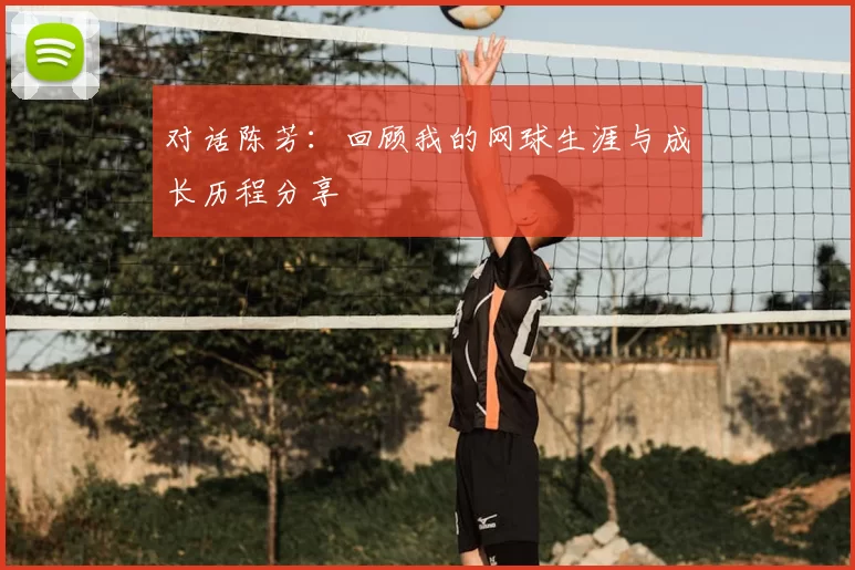 对话陈芳：回顾我的网球生涯与成长历程分享