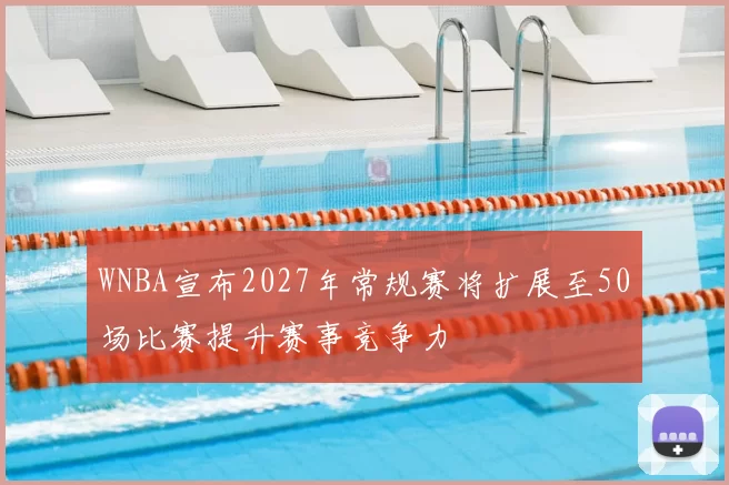 WNBA宣布2027年常规赛将扩展至50场比赛提升赛事竞争力