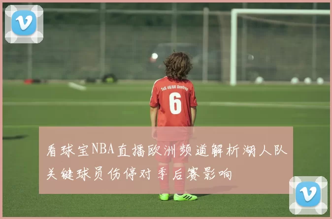 看球宝NBA直播欧洲频道解析湖人队关键球员伤停对季后赛影响