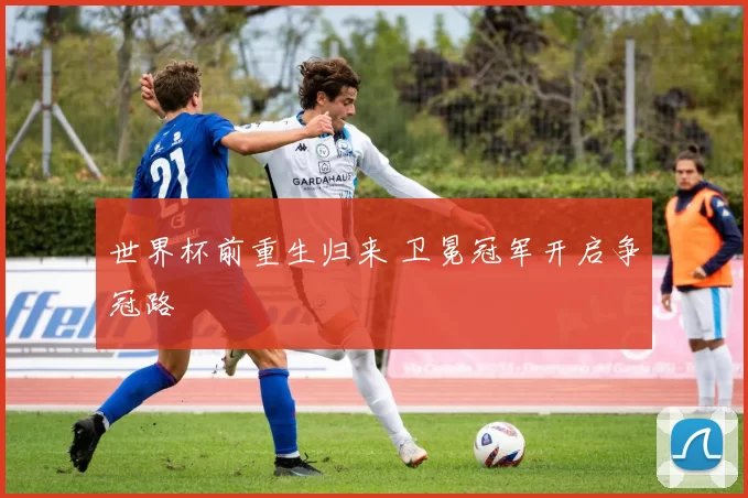 世界杯前重生归来 卫冕冠军开启争冠路